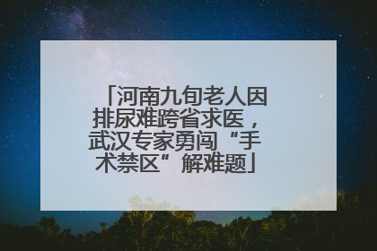 河南九旬老人因排尿难跨省求医，武汉专家勇闯“手术禁区”解难题