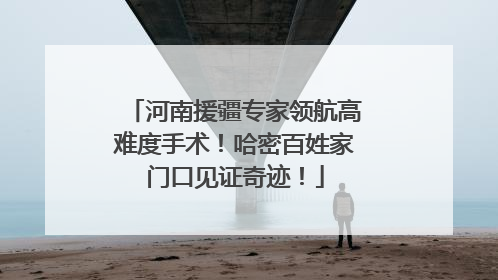 河南援疆专家领航高难度手术！哈密百姓家门口见证奇迹！