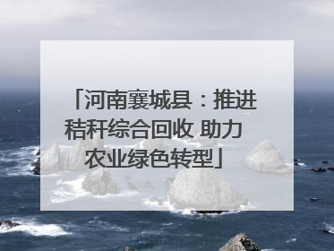 河南襄城县：推进秸秆综合回收 助力农业绿色转型