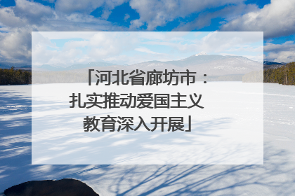 河北省廊坊市：扎实推动爱国主义教育深入开展