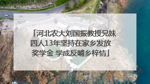 河北农大刘国振教授兄妹四人13年坚持在家乡发放奖学金 学成反哺乡梓情