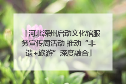 河北深州启动文化馆服务宣传周活动 推动“非遗+旅游”深度融合