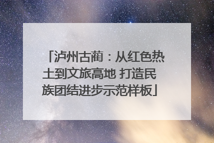 泸州古蔺：从红色热土到文旅高地 打造民族团结进步示范样板