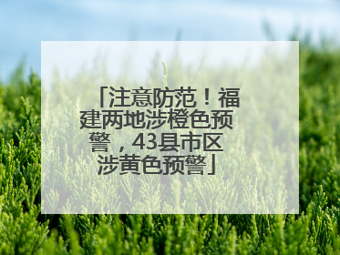 注意防范！福建两地涉橙色预警，43县市区涉黄色预警