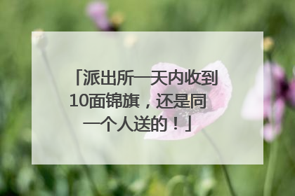 派出所一天内收到10面锦旗，还是同一个人送的！