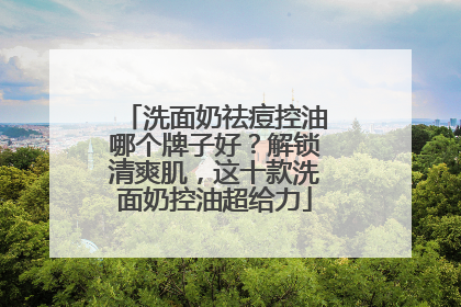 洗面奶祛痘控油哪个牌子好？解锁清爽肌，这十款洗面奶控油超给力