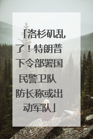 洛杉矶乱了！特朗普下令部署国民警卫队 防长称或出动军队