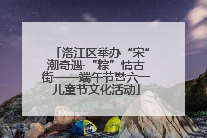 洛江区举办“宋”潮奇遇·“粽”情古街——端午节暨六一儿童节文化活动