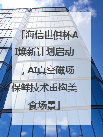 海信世俱杯AI焕新计划启动，AI真空磁场保鲜技术重构美食场景
