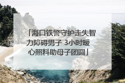 海口铁警守护走失智力障碍男子 3小时暖心照料助母子团圆
