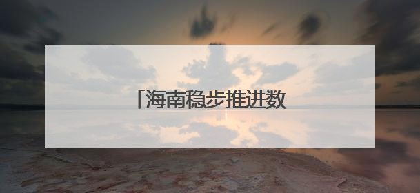 海南稳步推进数据安全有序流动