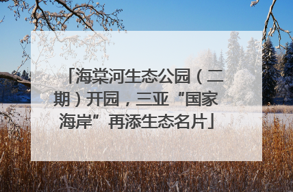 海棠河生态公园（二期）开园，三亚“国家海岸”再添生态名片