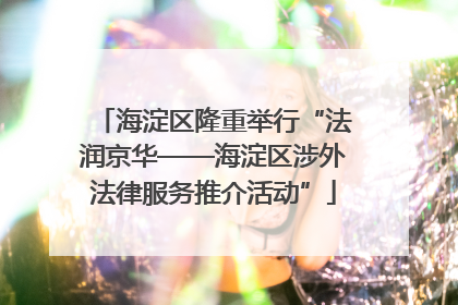海淀区隆重举行“法润京华——海淀区涉外法律服务推介活动”