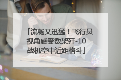 流畅又迅猛！飞行员视角感受数架歼-10战机空中近距格斗