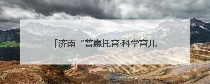 济南“普惠托育·科学育儿”托育服务宣传月活动启动