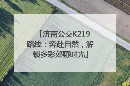济南公交K219路线：奔赴自然，解锁多彩郊野时光