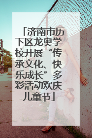 济南市历下区龙奥学校开展“传承文化、快乐成长”多彩活动欢庆儿童节