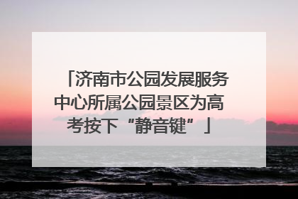 济南市公园发展服务中心所属公园景区为高考按下“静音键”