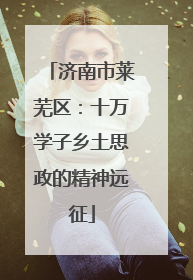 济南市莱芜区：十万学子乡土思政的精神远征