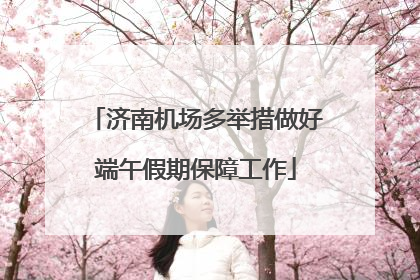 济南机场多举措做好端午假期保障工作