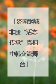 济南钢城非遗“活态传承”亮相中韩交流舞台
