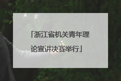 浙江省机关青年理论宣讲决赛举行