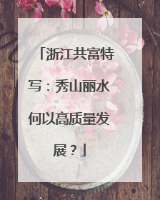 浙江共富特写：秀山丽水何以高质量发展？