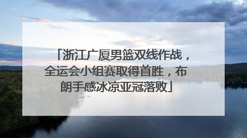 浙江广厦男篮双线作战，全运会小组赛取得首胜，布朗手感冰凉亚冠落败