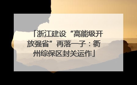 浙江建设“高能级开放强省”再落一子：衢州综保区封关运作