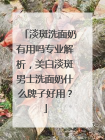 淡斑洗面奶有用吗专业解析，美白淡斑男士洗面奶什么牌子好用？
