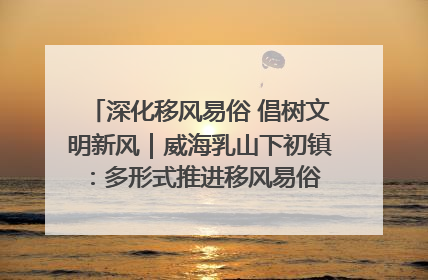 深化移风易俗 倡树文明新风｜威海乳山下初镇：多形式推进移风易俗 共筑文明和谐新风尚