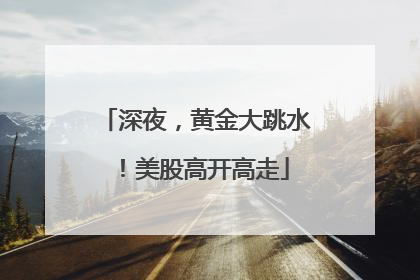 深夜，黄金大跳水！美股高开高走