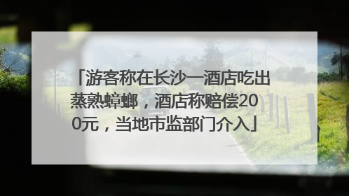 游客称在长沙一酒店吃出蒸熟蟑螂，酒店称赔偿200元，当地市监部门介入