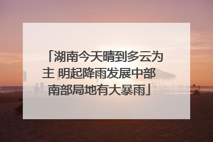 湖南今天晴到多云为主 明起降雨发展中部南部局地有大暴雨