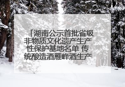 湖南公示首批省级非物质文化遗产生产性保护基地名单 传统酿造酒雁峰酒生产基地入选