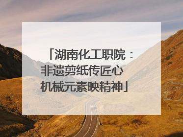 湖南化工职院：非遗剪纸传匠心 机械元素映精神