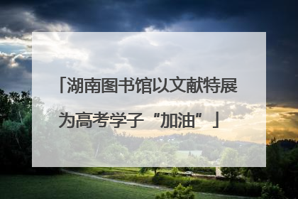 湖南图书馆以文献特展为高考学子“加油”