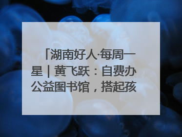 湖南好人·每周一星｜黄飞跃：自费办公益图书馆，搭起孩子们的文学梦