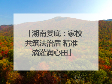 湖南娄底：家校共筑法治盾 精准滴灌润心田
