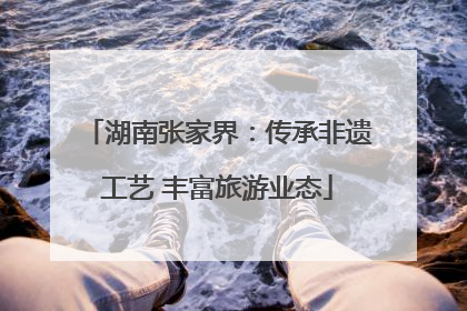湖南张家界：传承非遗工艺 丰富旅游业态