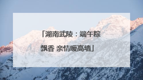 湖南武陵：端午粽飘香 亲情暖高墙