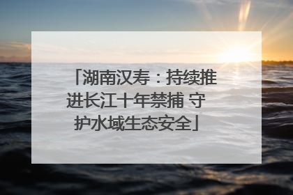 湖南汉寿：持续推进长江十年禁捕 守护水域生态安全