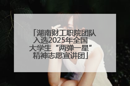 湖南财工职院团队入选2025年全国大学生“两弹一星”精神志愿宣讲团