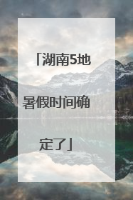 湖南5地暑假时间确定了