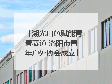 湖光山色赋能青春赛道 洛阳市青年户外协会成立