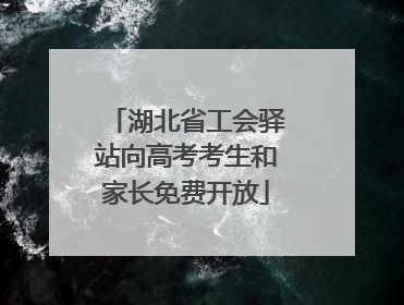 湖北省工会驿站向高考考生和家长免费开放