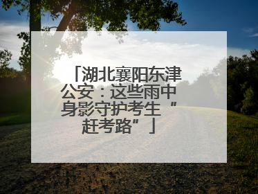 湖北襄阳东津公安：这些雨中身影守护考生“赶考路”