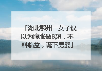 湖北鄂州一女子误以为腹胀做B超，不料临盆，诞下男婴