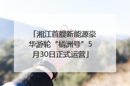 湘江首艘新能源豪华游轮“橘洲号”5月30日正式运营
