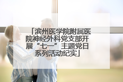 滨州医学院附属医院神经外科党支部开展“七一”主题党日系列活动纪实